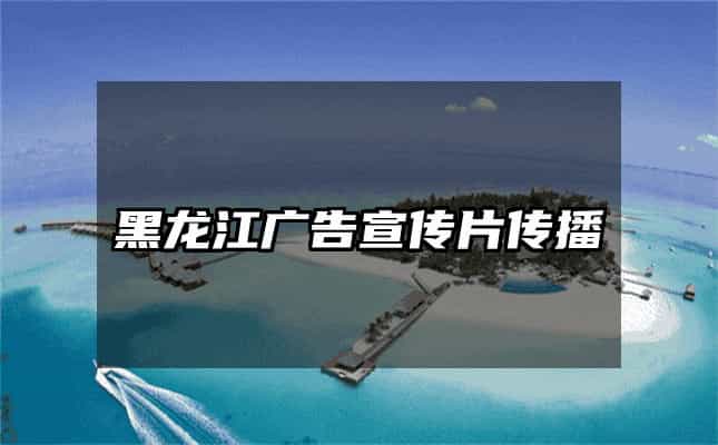 黑龍江廣告宣傳片傳播